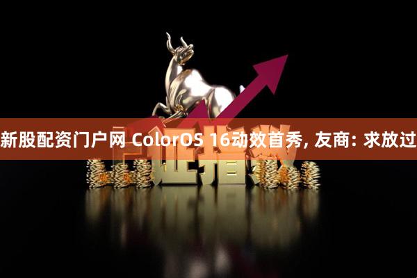 新股配资门户网 ColorOS 16动效首秀, 友商: 求放过