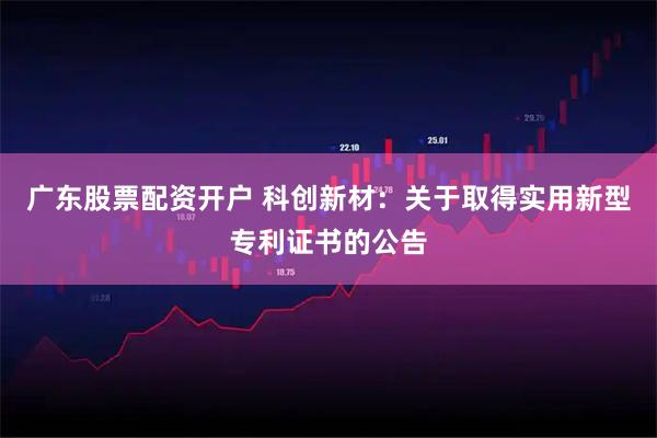 广东股票配资开户 科创新材：关于取得实用新型专利证书的公告
