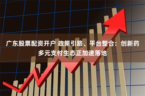 广东股票配资开户 政策引路、平台整合:创新药多元支付生态正加速落地
