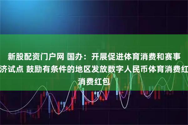 新股配资门户网 国办：开展促进体育消费和赛事经济试点 鼓励有条件的地区发放数字人民币体育消费红包