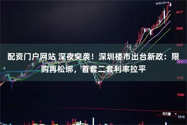 配资门户网站 深夜突袭!深圳楼市出台新政:限购再松绑,首套二套利率拉平