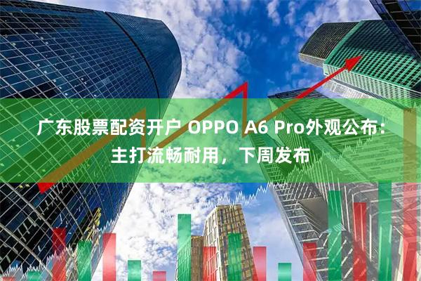 广东股票配资开户 OPPO A6 Pro外观公布：主打流畅耐用，下周发布