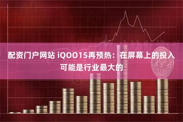 配资门户网站 iQOO15再预热：在屏幕上的投入可能是行业最大的