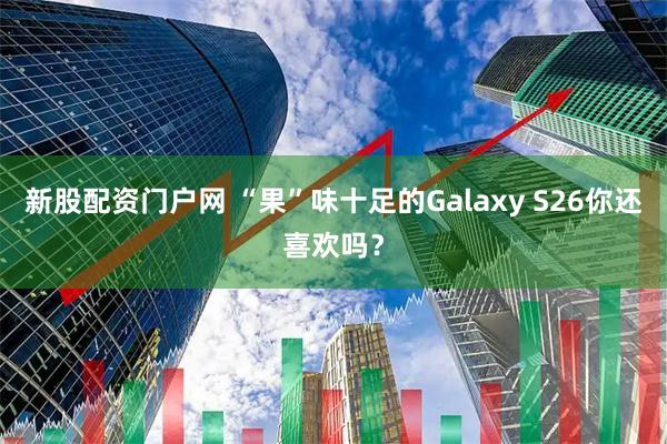 新股配资门户网 “果”味十足的Galaxy S26你还喜欢吗？