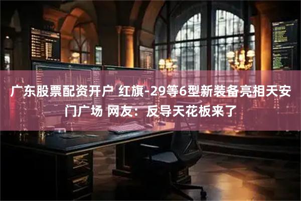 广东股票配资开户 红旗-29等6型新装备亮相天安门广场 网友:反导天花板来了