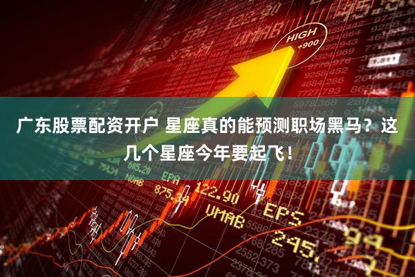 广东股票配资开户 星座真的能预测职场黑马？这几个星座今年要起飞！