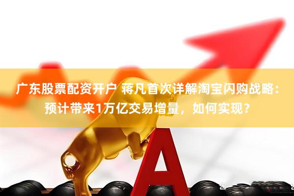 广东股票配资开户 蒋凡首次详解淘宝闪购战略:预计带来1万亿交易增量,如何实现?