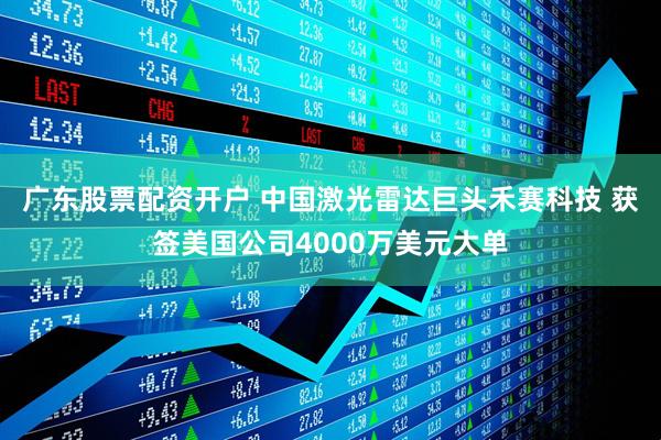 广东股票配资开户 中国激光雷达巨头禾赛科技 获签美国公司4000万美元大单
