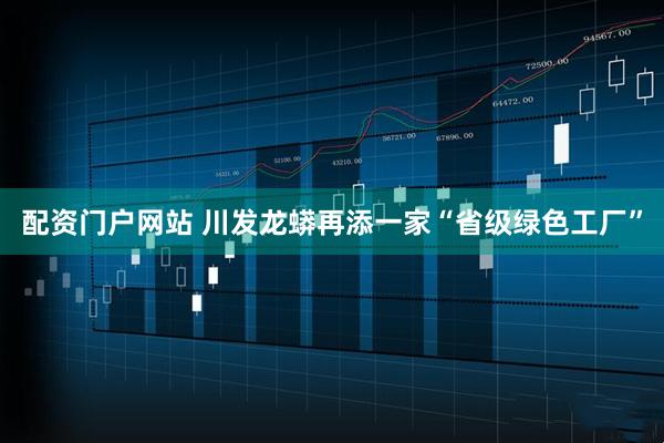 配资门户网站 川发龙蟒再添一家“省级绿色工厂”