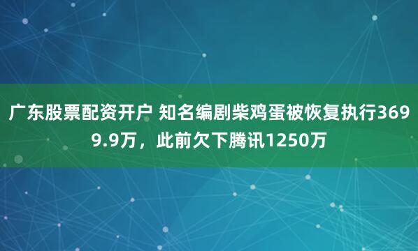 广东股票配资开户 知名编剧柴鸡蛋被恢复执行3699.9万,此前欠下腾讯1250万