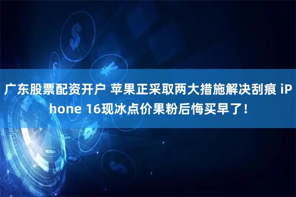 广东股票配资开户 苹果正采取两大措施解决刮痕 iPhone 16现冰点价果粉后悔买早了！