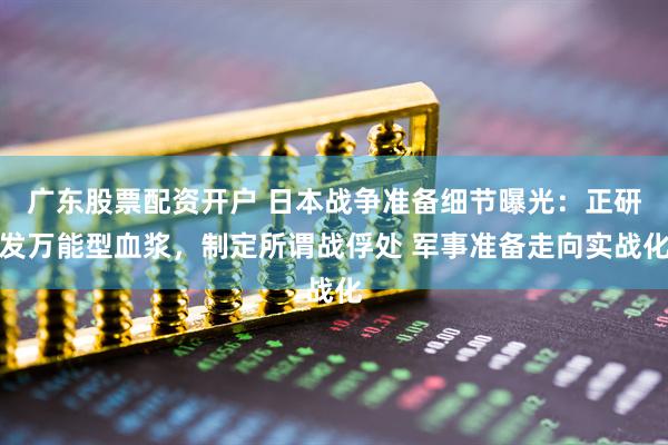 广东股票配资开户 日本战争准备细节曝光：正研发万能型血浆，制定所谓战俘处 军事准备走向实战化