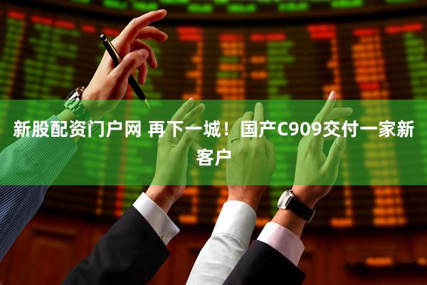 新股配资门户网 再下一城！国产C909交付一家新客户
