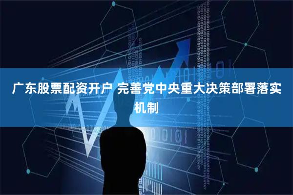 广东股票配资开户 完善党中央重大决策部署落实机制