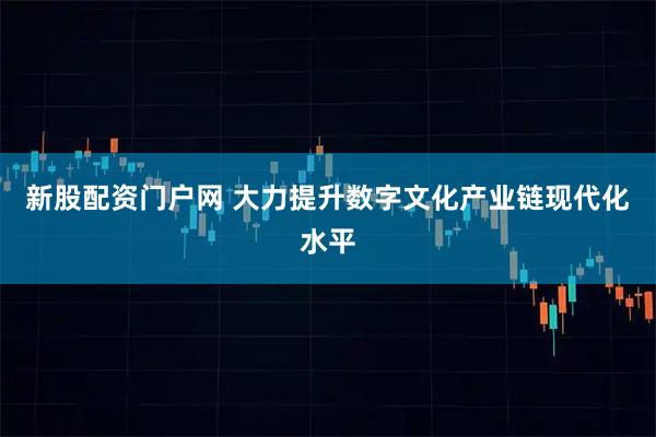 新股配资门户网 大力提升数字文化产业链现代化水平