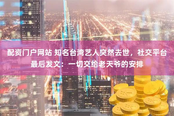 配资门户网站 知名台湾艺人突然去世，社交平台最后发文：一切交给老天爷的安排