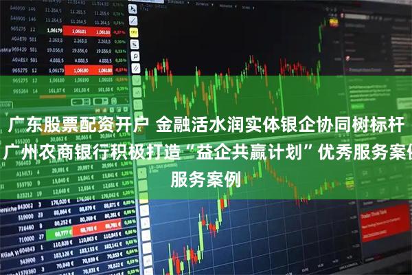 广东股票配资开户 金融活水润实体银企协同树标杆 | 广州农商银行积极打造“益企共赢计划”优秀服务案例