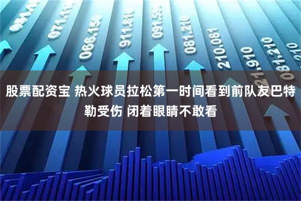 股票配资宝 热火球员拉松第一时间看到前队友巴特勒受伤 闭着眼睛不敢看