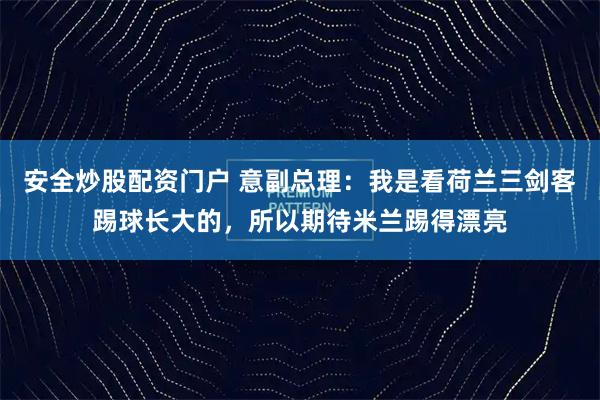 安全炒股配资门户 意副总理：我是看荷兰三剑客踢球长大的，所以期待米兰踢得漂亮
