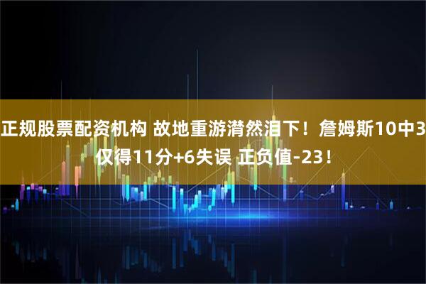 正规股票配资机构 故地重游潸然泪下！詹姆斯10中3仅得11分+6失误 正负值-23！
