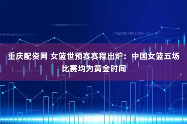 重庆配资网 女篮世预赛赛程出炉：中国女篮五场比赛均为黄金时间