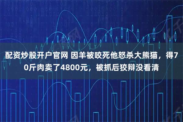 配资炒股开户官网 因羊被咬死他怒杀大熊猫，得70斤肉卖了4800元，被抓后狡辩没看清