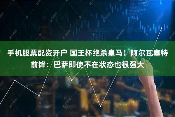 手机股票配资开户 国王杯绝杀皇马！阿尔瓦塞特前锋：巴萨即使不在状态也很强大