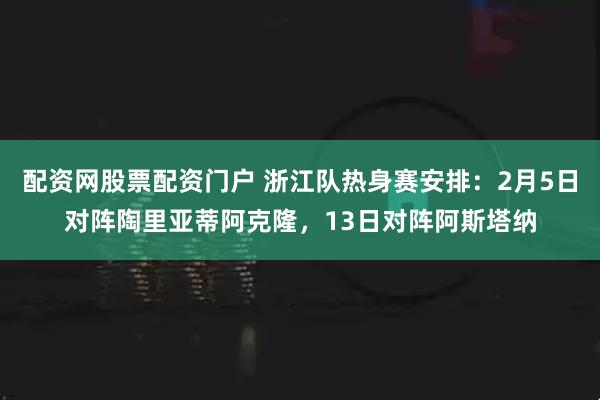 配资网股票配资门户 浙江队热身赛安排：2月5日对阵陶里亚蒂阿克隆，13日对阵阿斯塔纳