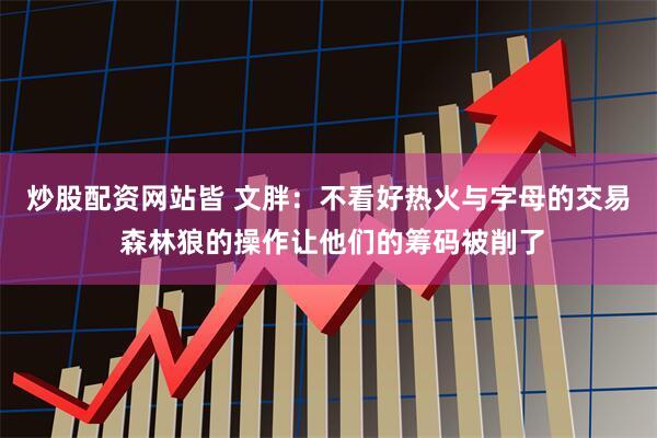 炒股配资网站皆 文胖：不看好热火与字母的交易 森林狼的操作让他们的筹码被削了