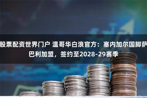 股票配资世界门户 温哥华白浪官方：塞内加尔国脚萨巴利加盟，签约至2028-29赛季