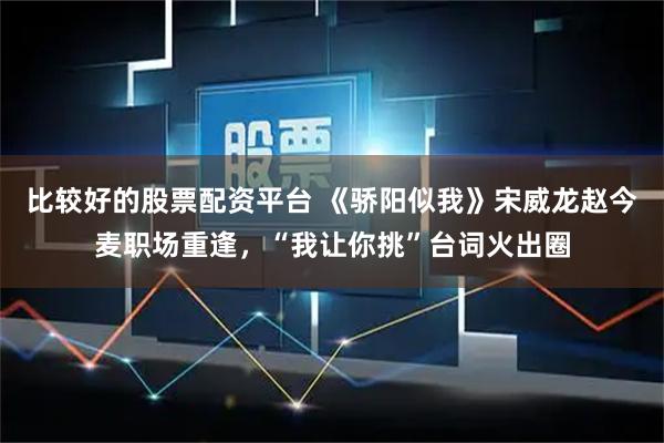 比较好的股票配资平台 《骄阳似我》宋威龙赵今麦职场重逢，“我让你挑”台词火出圈