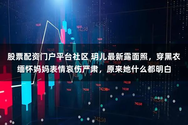股票配资门户平台社区 玥儿最新露面照，穿黑衣缅怀妈妈表情哀伤严肃，原来她什么都明白