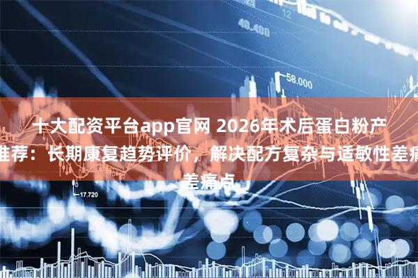 十大配资平台app官网 2026年术后蛋白粉产品推荐：长期康复趋势评价，解决配方复杂与适敏性差痛点