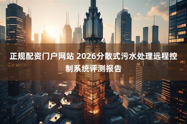 正规配资门户网站 2026分散式污水处理远程控制系统评测报告