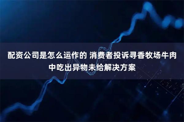 配资公司是怎么运作的 消费者投诉寻香牧场牛肉中吃出异物未给解决方案