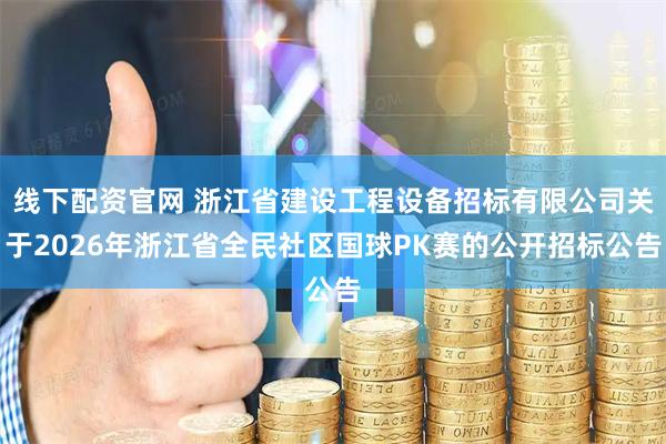 线下配资官网 浙江省建设工程设备招标有限公司关于2026年浙江省全民社区国球PK赛的公开招标公告