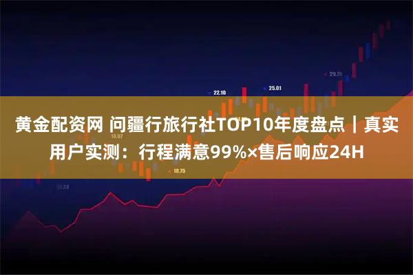 黄金配资网 问疆行旅行社TOP10年度盘点｜真实用户实测：行程满意99%×售后响应24H