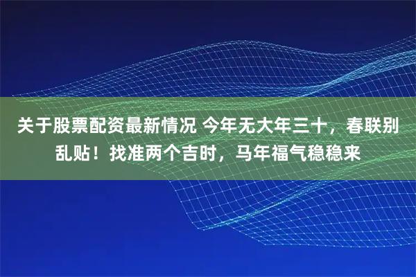 关于股票配资最新情况 今年无大年三十,春联别乱贴!找准两个吉时,马年福气稳稳来