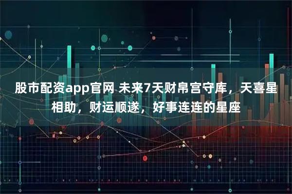 股市配资app官网 未来7天财帛宫守库，天喜星相助，财运顺遂，好事连连的星座