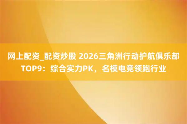 网上配资_配资炒股 2026三角洲行动护航俱乐部TOP9：综合实力PK，名模电竞领跑行业