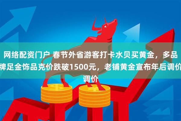网络配资门户 春节外省游客打卡水贝买黄金,多品牌足金饰品克价跌破1500元,老铺黄金宣布年后调价