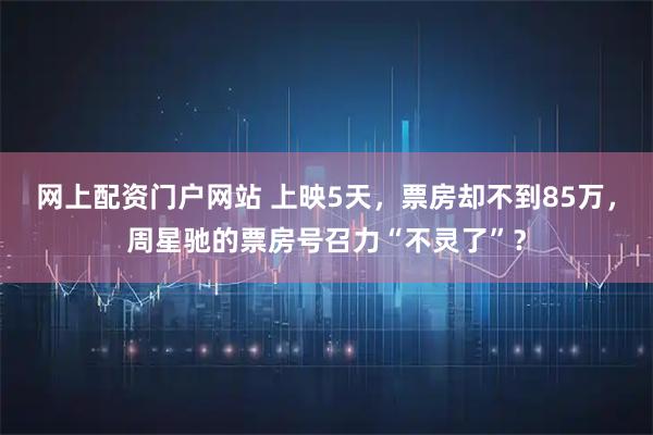 网上配资门户网站 上映5天，票房却不到85万，周星驰的票房号召力“不灵了”？