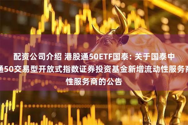 配资公司介绍 港股通50ETF国泰: 关于国泰中证港股通50交易型开放式指数证券投资基金新增流动性服务商的公告