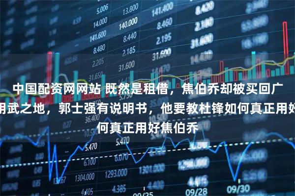 中国配资网网站 既然是租借，焦伯乔却被买回广东队没用武之地，郭士强有说明书，他要教杜锋如何真正用好焦伯乔