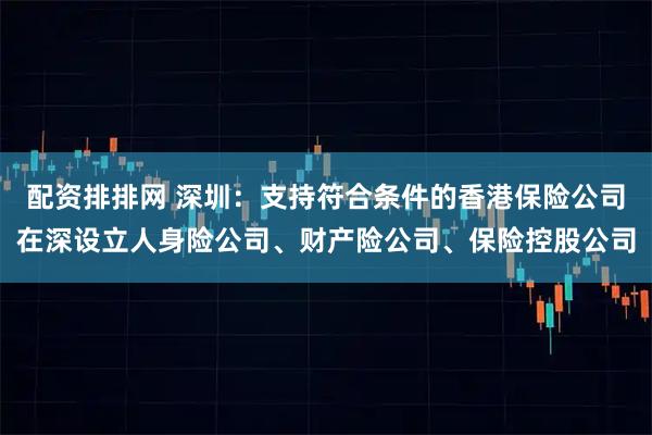配资排排网 深圳：支持符合条件的香港保险公司在深设立人身险公司、财产险公司、保险控股公司