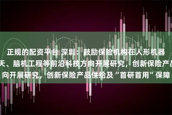 正规的配资平台 深圳：鼓励保险机构在人形机器人、量子科技、商业航天、脑机工程等前沿科技方向开展研究，创新保险产品供给及“首研首用”保障