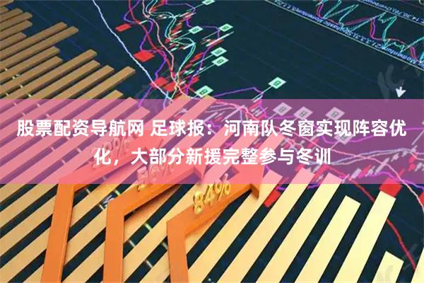 股票配资导航网 足球报：河南队冬窗实现阵容优化，大部分新援完整参与冬训