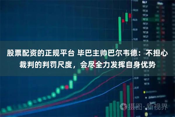 股票配资的正规平台 毕巴主帅巴尔韦德：不担心裁判的判罚尺度，会尽全力发挥自身优势