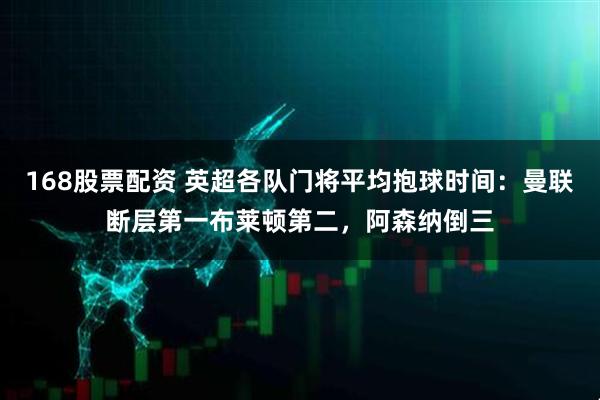 168股票配资 英超各队门将平均抱球时间：曼联断层第一布莱顿第二，阿森纳倒三