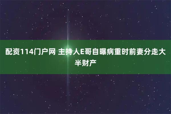 配资114门户网 主持人E哥自曝病重时前妻分走大半财产